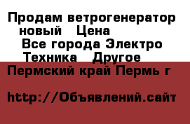 Продам ветрогенератор новый › Цена ­ 25 000 - Все города Электро-Техника » Другое   . Пермский край,Пермь г.